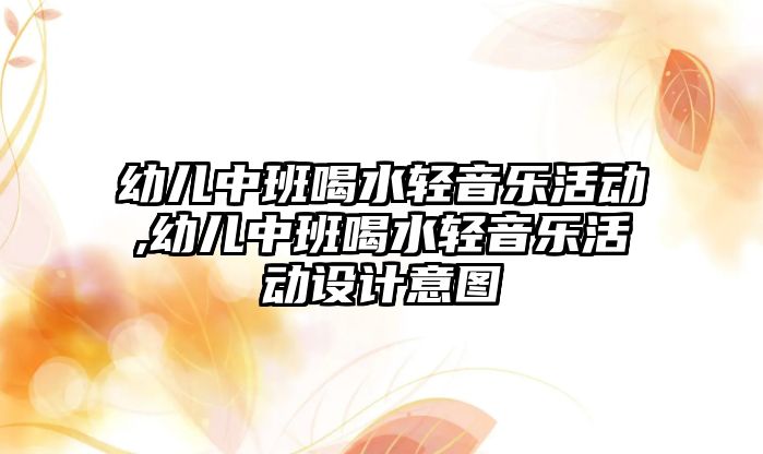 幼兒中班喝水輕音樂活動,幼兒中班喝水輕音樂活動設計意圖