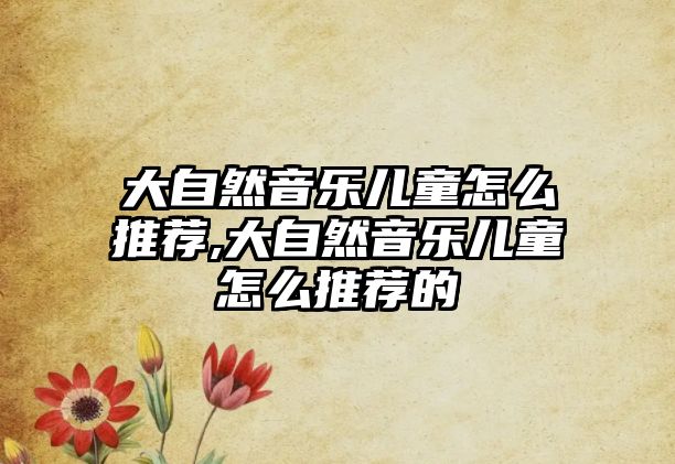 大自然音樂兒童怎么推薦,大自然音樂兒童怎么推薦的