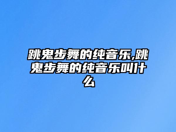 跳鬼步舞的純音樂,跳鬼步舞的純音樂叫什么