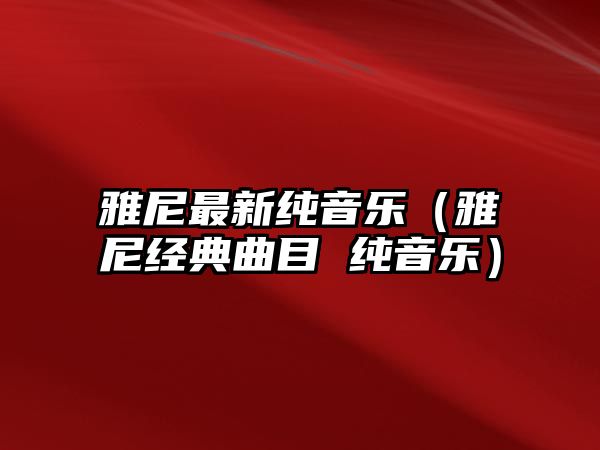 雅尼最新純音樂（雅尼經(jīng)典曲目 純音樂）