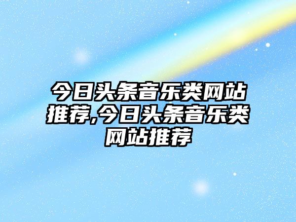 今日頭條音樂類網站推薦,今日頭條音樂類網站推薦