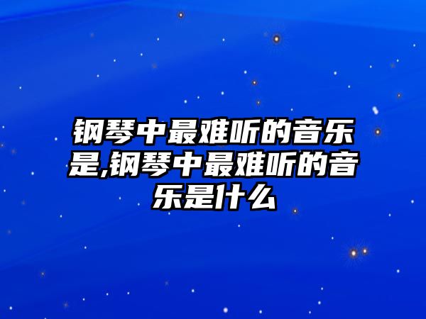 鋼琴中最難聽的音樂是,鋼琴中最難聽的音樂是什么