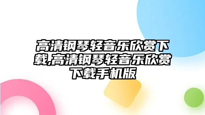 高清鋼琴輕音樂欣賞下載,高清鋼琴輕音樂欣賞下載手機版