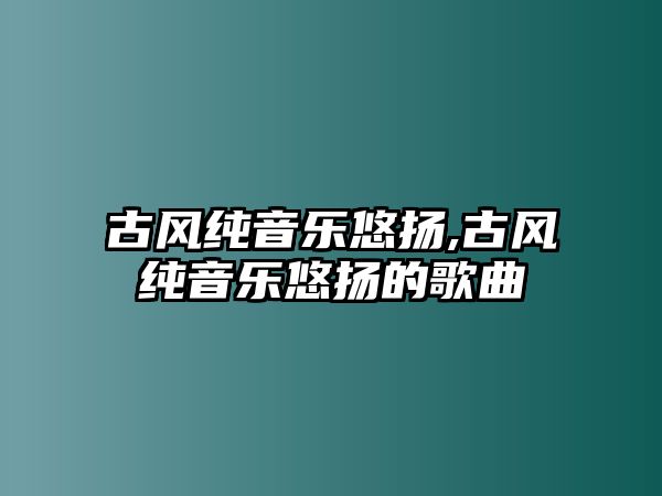 古風純音樂悠揚,古風純音樂悠揚的歌曲