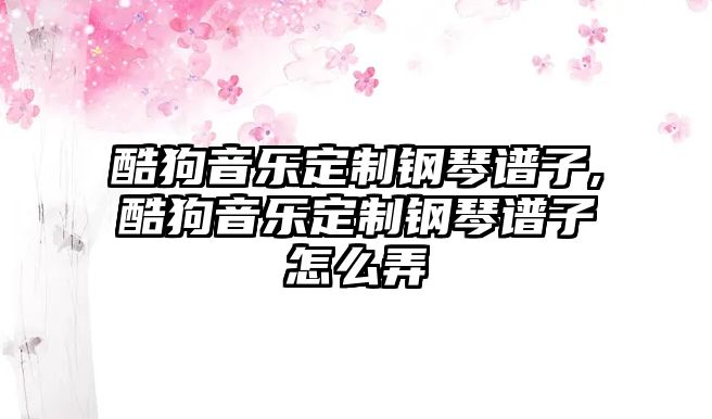 酷狗音樂(lè)定制鋼琴譜子,酷狗音樂(lè)定制鋼琴譜子怎么弄