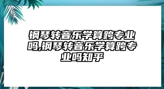 鋼琴轉音樂學算跨專業嗎,鋼琴轉音樂學算跨專業嗎知乎