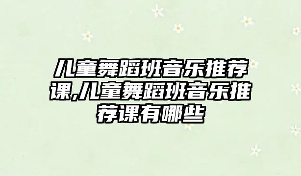 兒童舞蹈班音樂推薦課,兒童舞蹈班音樂推薦課有哪些