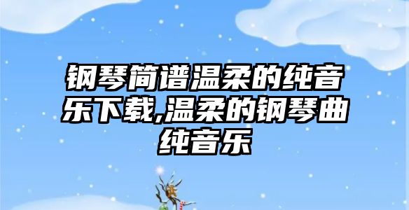 鋼琴簡譜溫柔的純音樂下載,溫柔的鋼琴曲純音樂