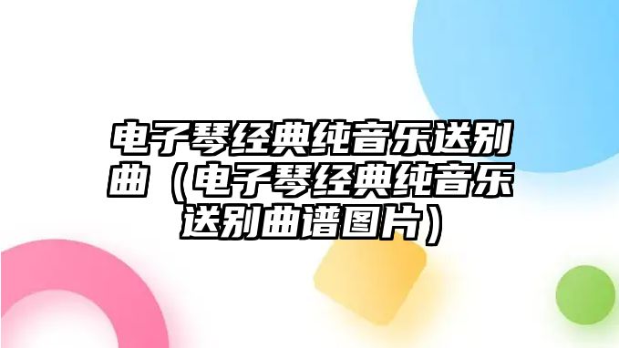 電子琴經(jīng)典純音樂(lè)送別曲（電子琴經(jīng)典純音樂(lè)送別曲譜圖片）