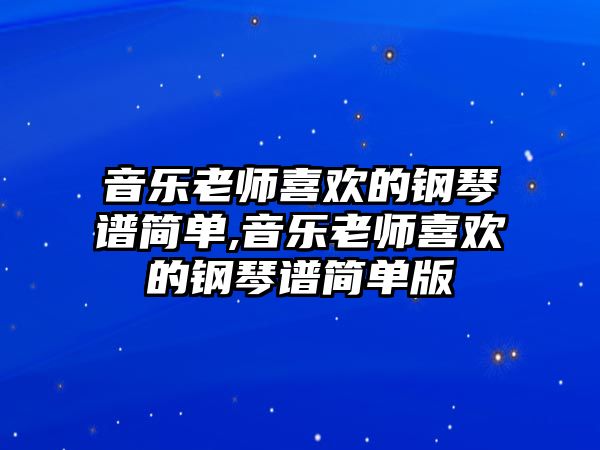 音樂老師喜歡的鋼琴譜簡單,音樂老師喜歡的鋼琴譜簡單版