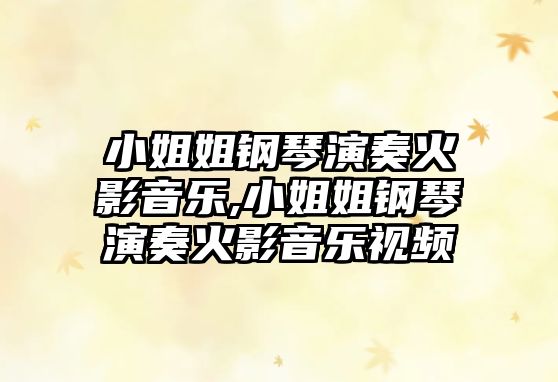 小姐姐鋼琴演奏火影音樂,小姐姐鋼琴演奏火影音樂視頻