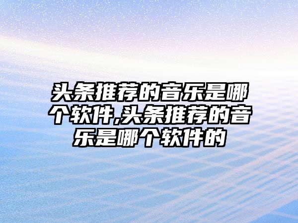 頭條推薦的音樂(lè)是哪個(gè)軟件,頭條推薦的音樂(lè)是哪個(gè)軟件的