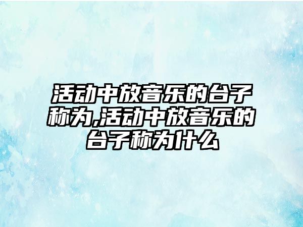 活動中放音樂的臺子稱為,活動中放音樂的臺子稱為什么