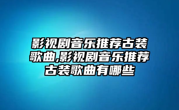 影視劇音樂推薦古裝歌曲,影視劇音樂推薦古裝歌曲有哪些