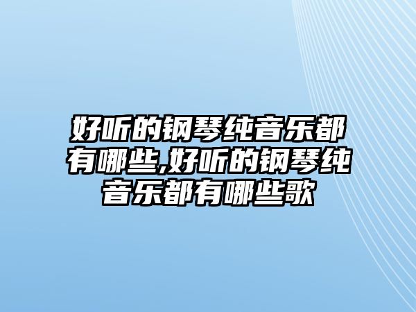 好聽的鋼琴純音樂都有哪些,好聽的鋼琴純音樂都有哪些歌