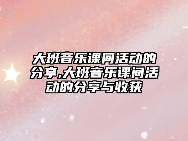 大班音樂課間活動的分享,大班音樂課間活動的分享與收獲