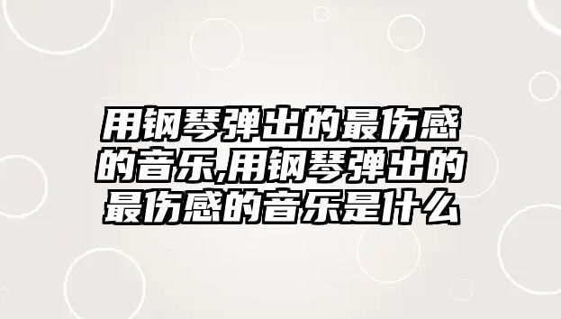 用鋼琴彈出的最傷感的音樂,用鋼琴彈出的最傷感的音樂是什么