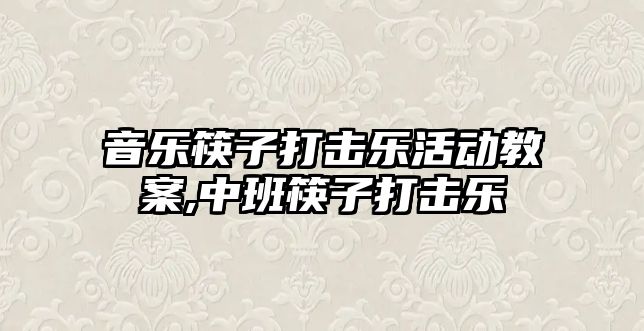 音樂筷子打擊樂活動教案,中班筷子打擊樂