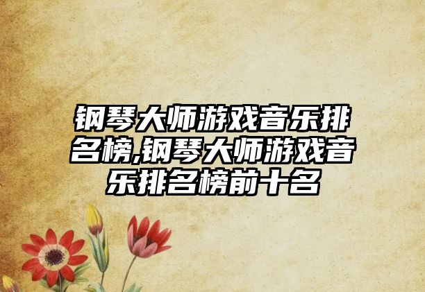 鋼琴大師游戲音樂排名榜,鋼琴大師游戲音樂排名榜前十名