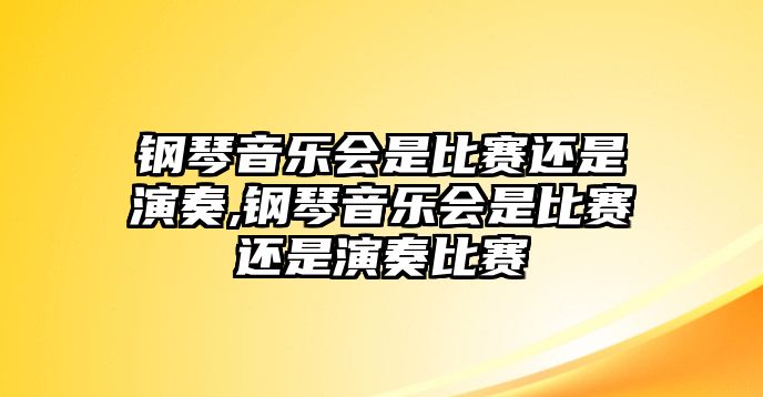 鋼琴音樂會是比賽還是演奏,鋼琴音樂會是比賽還是演奏比賽