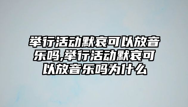 舉行活動默哀可以放音樂嗎,舉行活動默哀可以放音樂嗎為什么