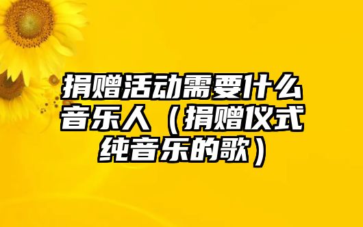 捐贈活動需要什么音樂人（捐贈儀式純音樂的歌）