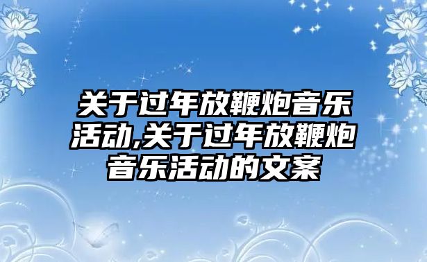 關(guān)于過年放鞭炮音樂活動,關(guān)于過年放鞭炮音樂活動的文案