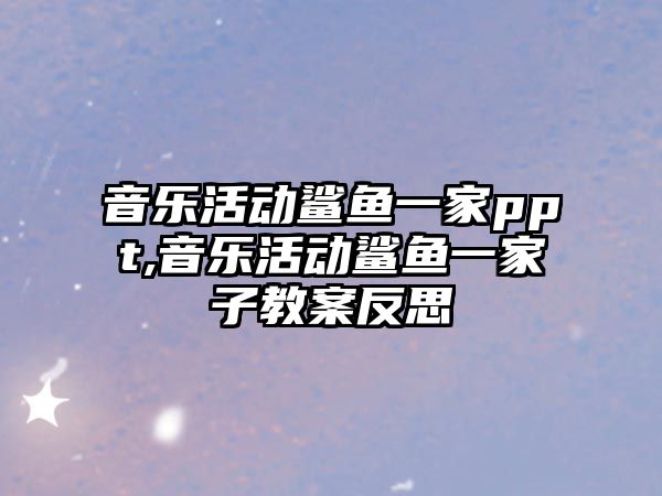 音樂活動鯊魚一家ppt,音樂活動鯊魚一家子教案反思