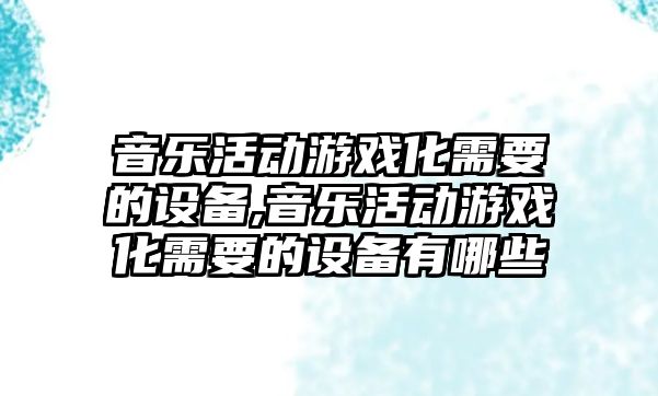 音樂活動游戲化需要的設(shè)備,音樂活動游戲化需要的設(shè)備有哪些