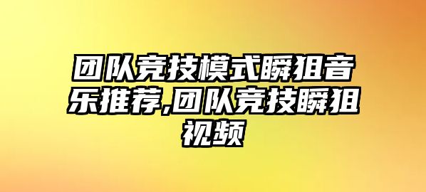 團隊競技模式瞬狙音樂推薦,團隊競技瞬狙視頻