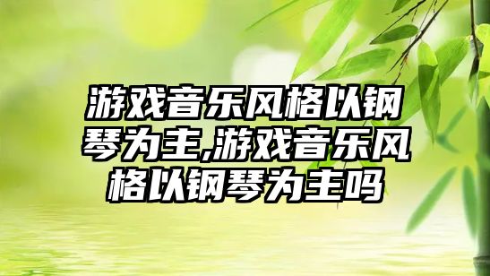 游戲音樂風格以鋼琴為主,游戲音樂風格以鋼琴為主嗎