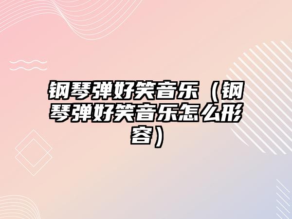 鋼琴彈好笑音樂（鋼琴彈好笑音樂怎么形容）