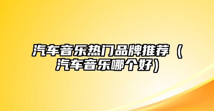 汽車音樂熱門品牌推薦（汽車音樂哪個好）