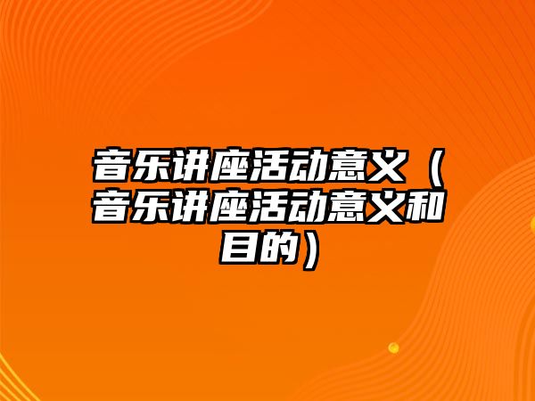 音樂講座活動意義（音樂講座活動意義和目的）