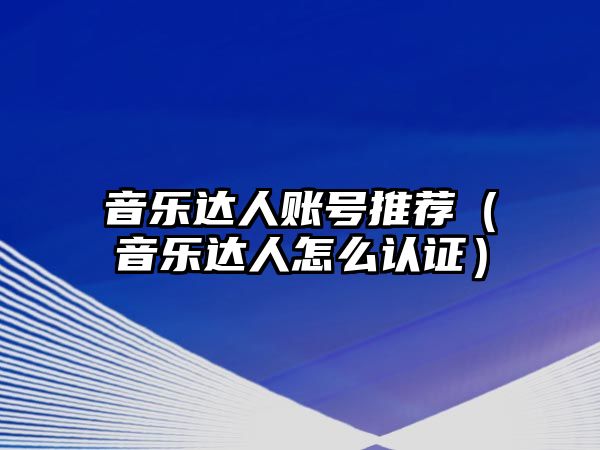 音樂達(dá)人賬號(hào)推薦（音樂達(dá)人怎么認(rèn)證）