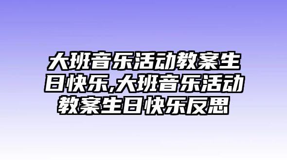 大班音樂活動教案生日快樂,大班音樂活動教案生日快樂反思