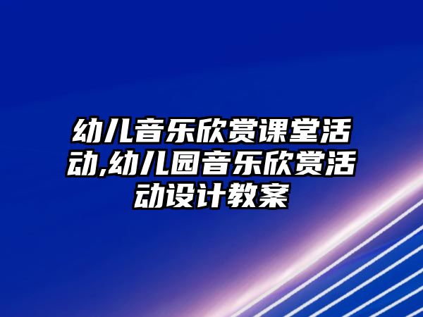 幼兒音樂欣賞課堂活動,幼兒園音樂欣賞活動設計教案