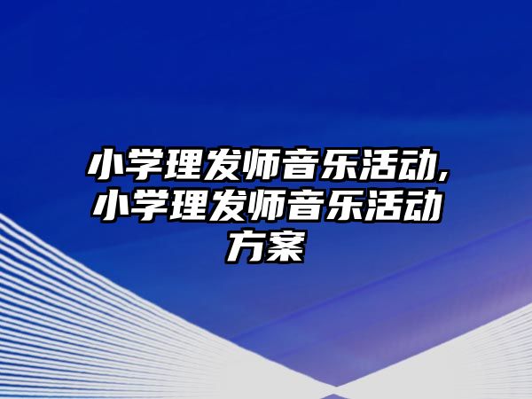 小學理發師音樂活動,小學理發師音樂活動方案