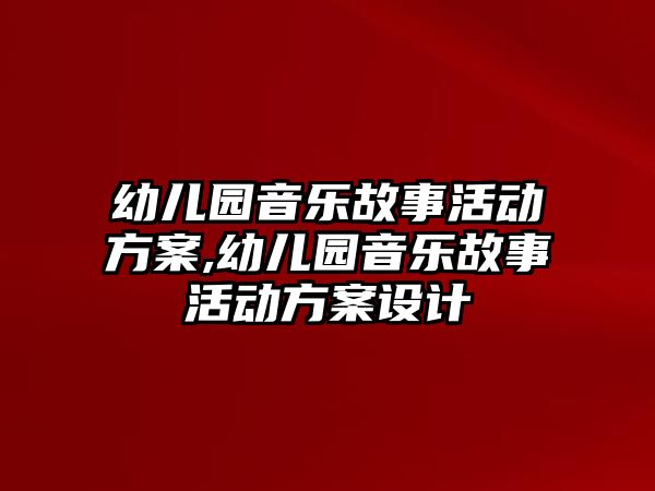 幼兒園音樂故事活動(dòng)方案,幼兒園音樂故事活動(dòng)方案設(shè)計(jì)