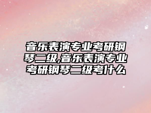 音樂(lè)表演專(zhuān)業(yè)考研鋼琴二級(jí),音樂(lè)表演專(zhuān)業(yè)考研鋼琴二級(jí)考什么