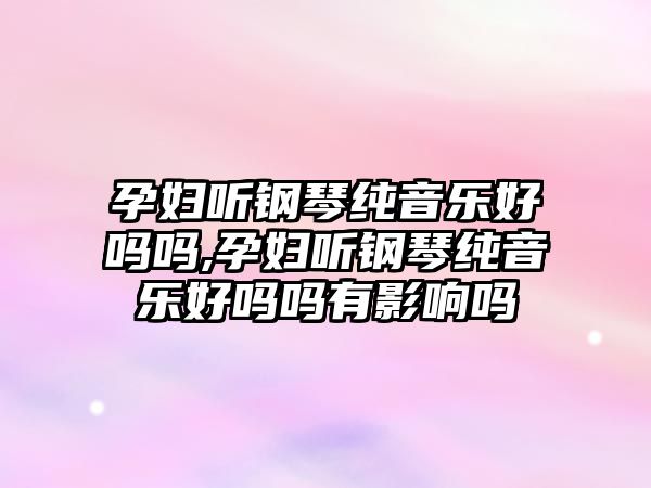 孕婦聽鋼琴純音樂好嗎嗎,孕婦聽鋼琴純音樂好嗎嗎有影響嗎