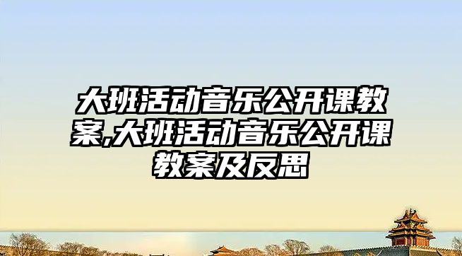 大班活動音樂公開課教案,大班活動音樂公開課教案及反思