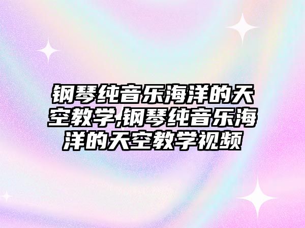 鋼琴純音樂海洋的天空教學,鋼琴純音樂海洋的天空教學視頻