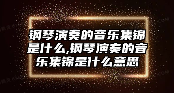 鋼琴演奏的音樂集錦是什么,鋼琴演奏的音樂集錦是什么意思