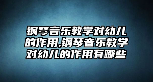 鋼琴音樂教學對幼兒的作用,鋼琴音樂教學對幼兒的作用有哪些