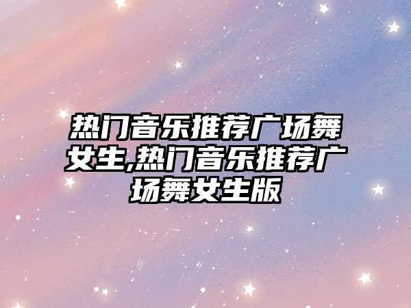 熱門音樂推薦廣場舞女生,熱門音樂推薦廣場舞女生版