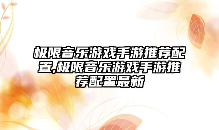 極限音樂游戲手游推薦配置,極限音樂游戲手游推薦配置最新