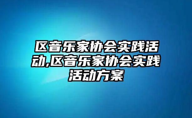 區(qū)音樂家協(xié)會實(shí)踐活動,區(qū)音樂家協(xié)會實(shí)踐活動方案