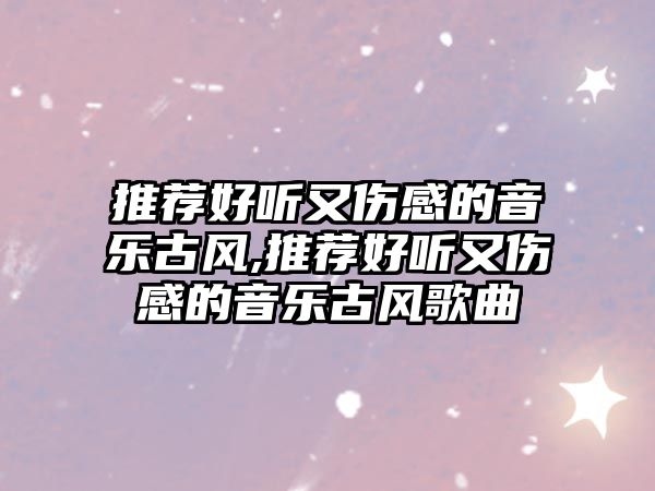 推薦好聽又傷感的音樂古風,推薦好聽又傷感的音樂古風歌曲