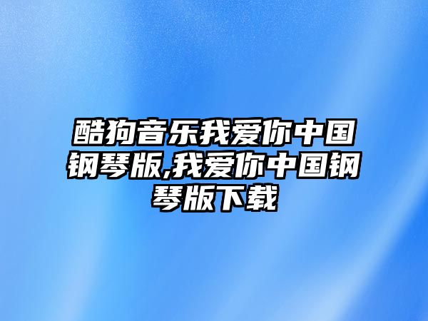 酷狗音樂我愛你中國鋼琴版,我愛你中國鋼琴版下載